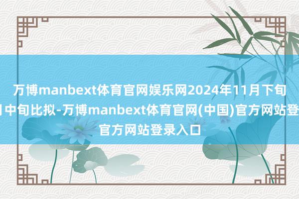 万博manbext体育官网娱乐网2024年11月下旬与11月中旬比拟-万博manbext体育官网(中国)官方网站登录入口