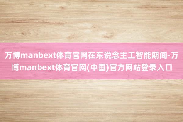 万博manbext体育官网在东说念主工智能期间-万博manbext体育官网(中国)官方网站登录入口