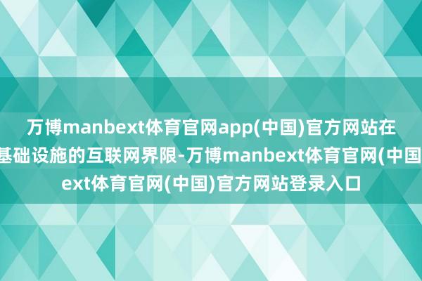 万博manbext体育官网app(中国)官方网站在波及国度要津信息基础设施的互联网界限-万博manbext体育官网(中国)官方网站登录入口