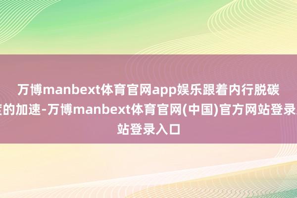 万博manbext体育官网app娱乐　　跟着内行脱碳进度的加速-万博manbext体育官网(中国)官方网站登录入口
