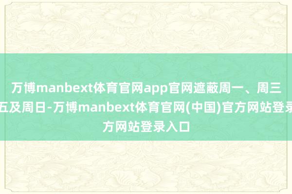 万博manbext体育官网app官网遮蔽周一、周三、周五及周日-万博manbext体育官网(中国)官方网站登录入口