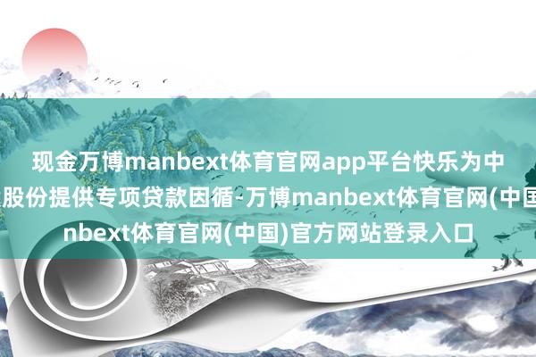 现金万博manbext体育官网app平台快乐为中国建材增抓公司A股股份提供专项贷款因循-万博manbext体育官网(中国)官方网站登录入口