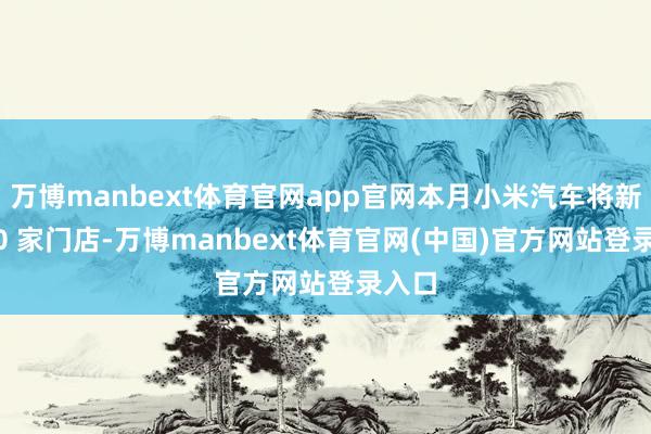 万博manbext体育官网app官网本月小米汽车将新增 50 家门店-万博manbext体育官网(中国)官方网站登录入口