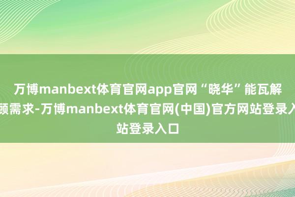 万博manbext体育官网app官网“晓华”能瓦解主顾需求-万博manbext体育官网(中国)官方网站登录入口