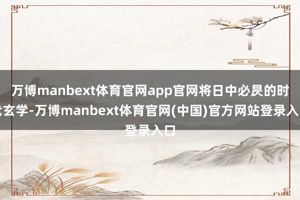 万博manbext体育官网app官网将日中必昃的时代玄学-万博manbext体育官网(中国)官方网站登录入口