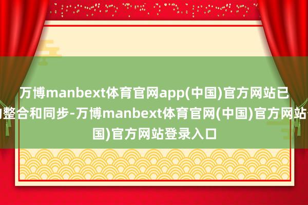 万博manbext体育官网app(中国)官方网站已矣信息的整合和同步-万博manbext体育官网(中国)官方网站登录入口