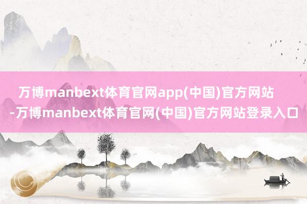 万博manbext体育官网app(中国)官方网站    -万博manbext体育官网(中国)官方网站登录入口
