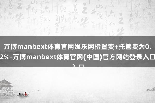 万博manbext体育官网娱乐网措置费+托管费为0.2%-万博manbext体育官网(中国)官方网站登录入口
