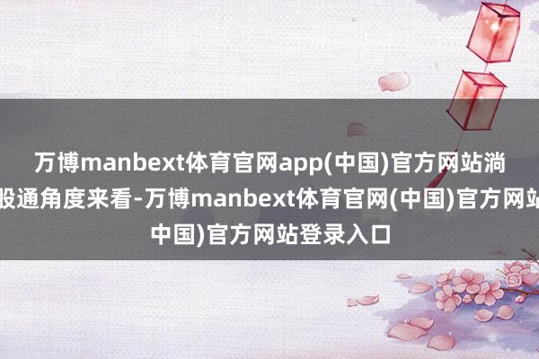 万博manbext体育官网app(中国)官方网站淌若仅从港股通角度来看-万博manbext体育官网(中国)官方网站登录入口