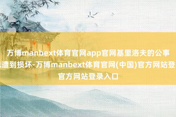 万博manbext体育官网app官网基里洛夫的公事用车也遭到损坏-万博manbext体育官网(中国)官方网站登录入口