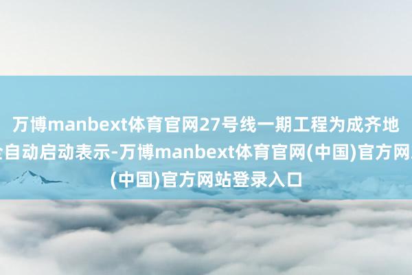 万博manbext体育官网27号线一期工程为成齐地铁第二条全自动启动表示-万博manbext体育官网(中国)官方网站登录入口
