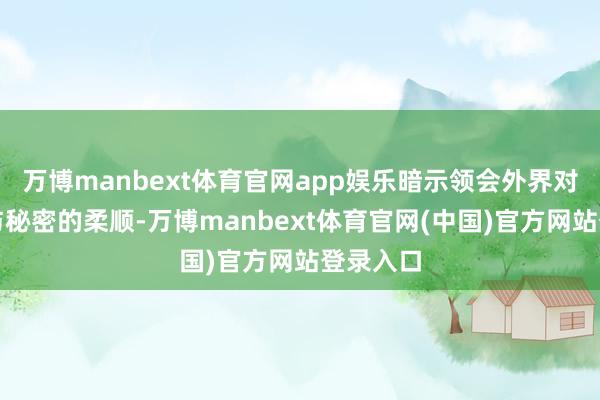 万博manbext体育官网app娱乐暗示领会外界对其安全与秘密的柔顺-万博manbext体育官网(中国)官方网站登录入口