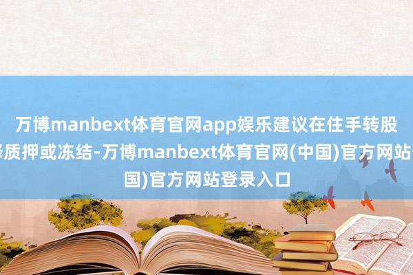 万博manbext体育官网app娱乐建议在住手转股日前消释质押或冻结-万博manbext体育官网(中国)官方网站登录入口