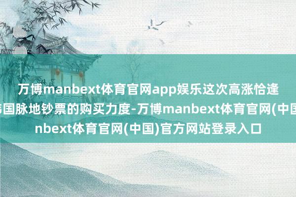 万博manbext体育官网app娱乐这次高涨恰逢异邦投资者加大对韩国脉地钞票的购买力度-万博manbext体育官网(中国)官方网站登录入口