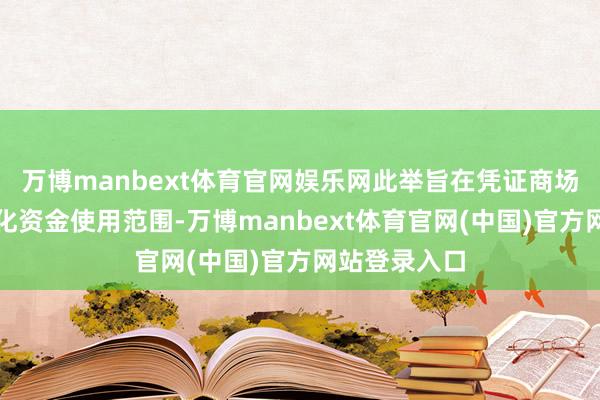 万博manbext体育官网娱乐网此举旨在凭证商场环境变化优化资金使用范围-万博manbext体育官网(中国)官方网站登录入口
