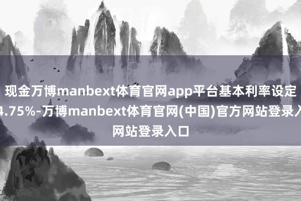 现金万博manbext体育官网app平台基本利率设定于4.75%-万博manbext体育官网(中国)官方网站登录入口