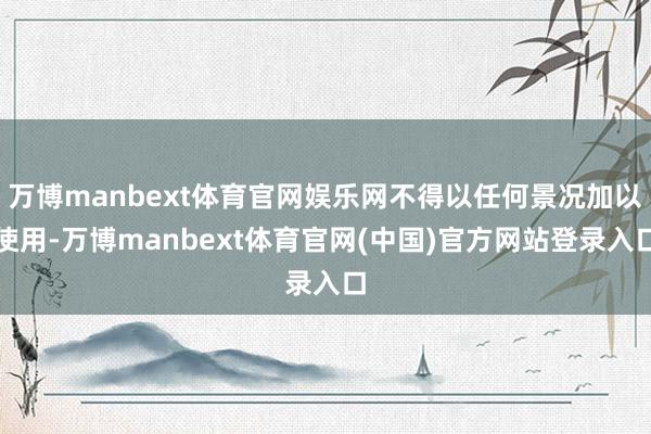 万博manbext体育官网娱乐网不得以任何景况加以使用-万博manbext体育官网(中国)官方网站登录入口