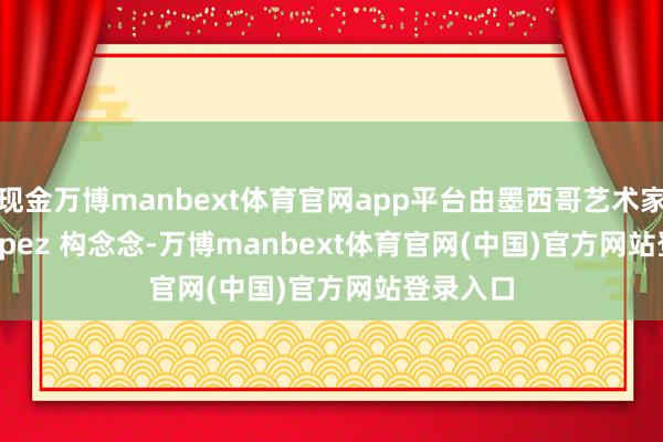 现金万博manbext体育官网app平台由墨西哥艺术家 Eric Lopez 构念念-万博manbext体育官网(中国)官方网站登录入口