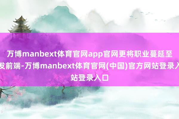 万博manbext体育官网app官网更将职业蔓延至研发前端-万博manbext体育官网(中国)官方网站登录入口