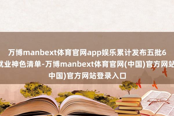 万博manbext体育官网app娱乐累计发布五批63项全球就业神色清单-万博manbext体育官网(中国)官方网站登录入口