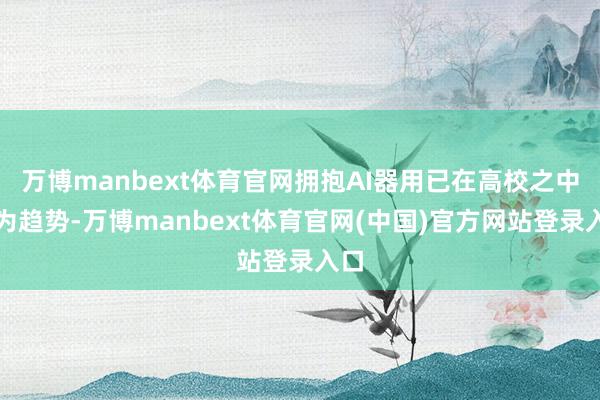 万博manbext体育官网拥抱AI器用已在高校之中成为趋势-万博manbext体育官网(中国)官方网站登录入口