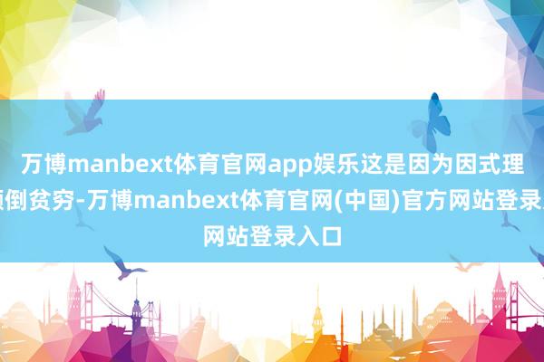 万博manbext体育官网app娱乐这是因为因式理会颠倒贫穷-万博manbext体育官网(中国)官方网站登录入口