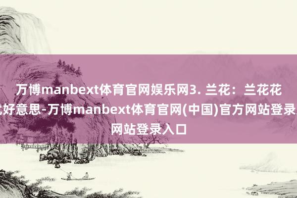万博manbext体育官网娱乐网3. 兰花:兰花花姿优好意思-万博manbext体育官网(中国)官方网站登录入口