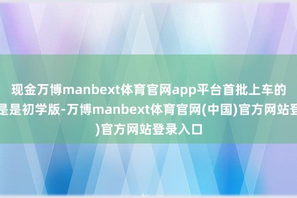 现金万博manbext体育官网app平台首批上车的可能只是是初学版-万博manbext体育官网(中国)官方网站登录入口