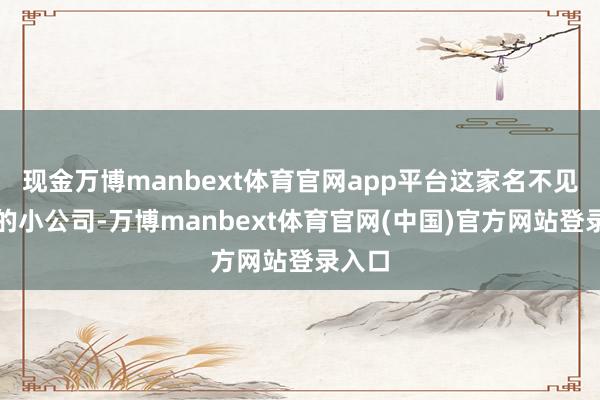 现金万博manbext体育官网app平台这家名不见经传的小公司-万博manbext体育官网(中国)官方网站登录入口
