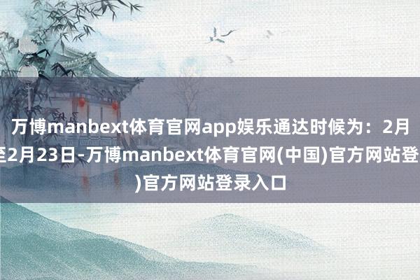 万博manbext体育官网app娱乐通达时候为:2月18日至2月23日-万博manbext体育官网(中国)官方网站登录入口