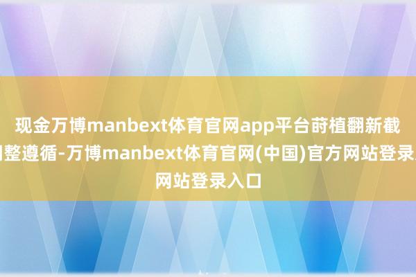 现金万博manbext体育官网app平台莳植翻新截止调整遵循-万博manbext体育官网(中国)官方网站登录入口