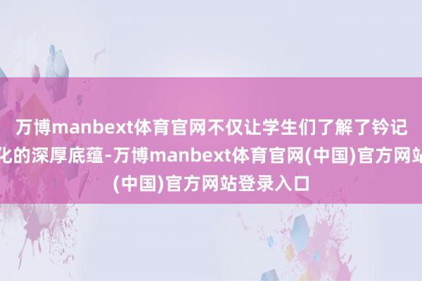 万博manbext体育官网不仅让学生们了解了钤记的钤记文化的深厚底蕴-万博manbext体育官网(中国)官方网站登录入口