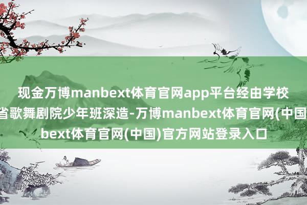 现金万博manbext体育官网app平台经由学校保举决定送到河北省歌舞剧院少年班深造-万博manbext体育官网(中国)官方网站登录入口
