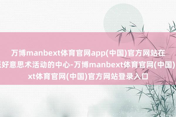 万博manbext体育官网app(中国)官方网站在那时缓缓成为京派好意思术活动的中心-万博manbext体育官网(中国)官方网站登录入口
