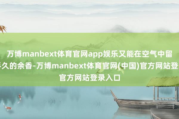 万博manbext体育官网app娱乐又能在空气中留住合手久的余香-万博manbext体育官网(中国)官方网站登录入口