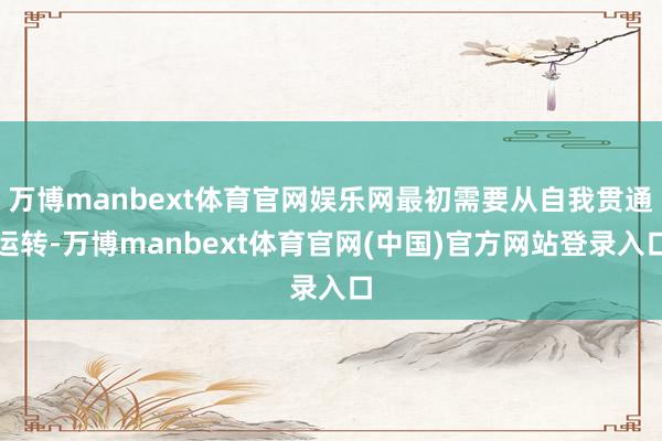 万博manbext体育官网娱乐网最初需要从自我贯通运转-万博manbext体育官网(中国)官方网站登录入口