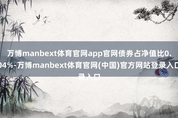万博manbext体育官网app官网债券占净值比0.04%-万博manbext体育官网(中国)官方网站登录入口