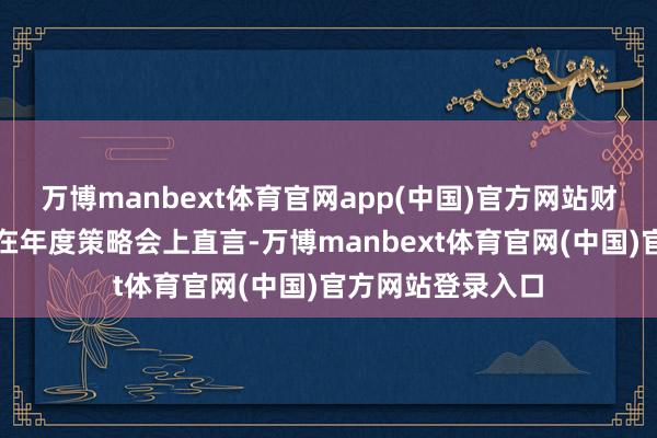 万博manbext体育官网app(中国)官方网站财通基金副总汪海在年度策略会上直言-万博manbext体育官网(中国)官方网站登录入口