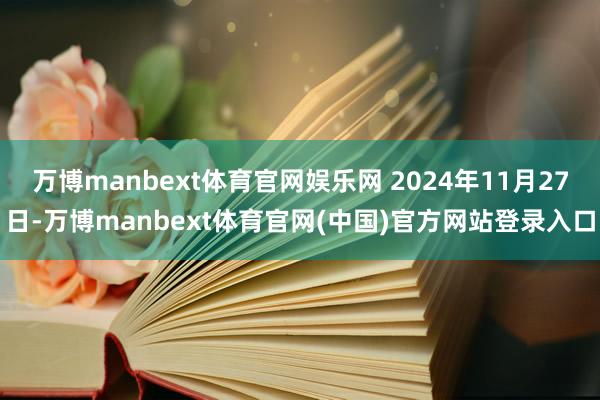 万博manbext体育官网娱乐网 2024年11月27日-万博manbext体育官网(中国)官方网站登录入口
