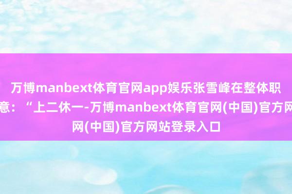 万博manbext体育官网app娱乐张雪峰在整体职工大会上暗意:“上二休一-万博manbext体育官网(中国)官方网站登录入口