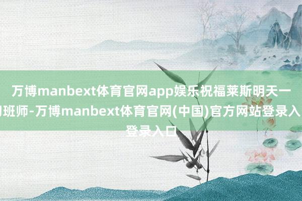 万博manbext体育官网app娱乐祝福莱斯明天一切班师-万博manbext体育官网(中国)官方网站登录入口