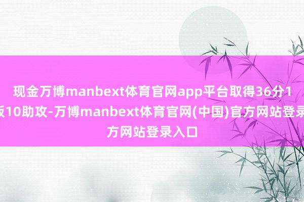 现金万博manbext体育官网app平台取得36分12篮板10助攻-万博manbext体育官网(中国)官方网站登录入口