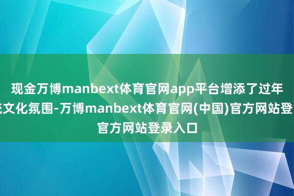 现金万博manbext体育官网app平台增添了过年的传统文化氛围-万博manbext体育官网(中国)官方网站登录入口