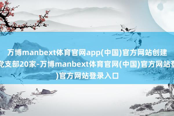 万博manbext体育官网app(中国)官方网站创建程序化党支部20家-万博manbext体育官网(中国)官方网站登录入口