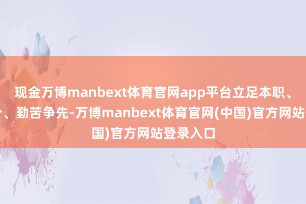 现金万博manbext体育官网app平台立足本职、安常守分、勤苦争先-万博manbext体育官网(中国)官方网站登录入口