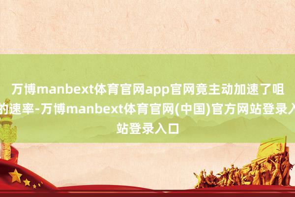万博manbext体育官网app官网竟主动加速了咀嚼的速率-万博manbext体育官网(中国)官方网站登录入口