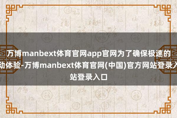 万博manbext体育官网app官网为了确保极速的启动体验-万博manbext体育官网(中国)官方网站登录入口