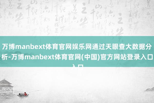 万博manbext体育官网娱乐网通过天眼查大数据分析-万博manbext体育官网(中国)官方网站登录入口