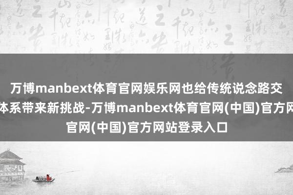 万博manbext体育官网娱乐网也给传统说念路交通安全时髦体系带来新挑战-万博manbext体育官网(中国)官方网站登录入口