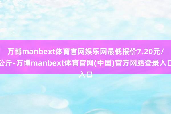 万博manbext体育官网娱乐网最低报价7.20元/公斤-万博manbext体育官网(中国)官方网站登录入口